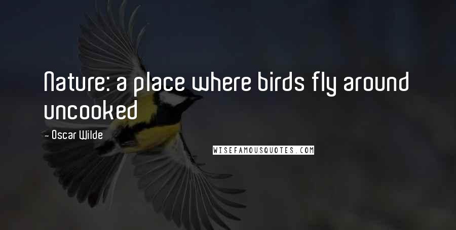 Oscar Wilde Quotes: Nature: a place where birds fly around uncooked