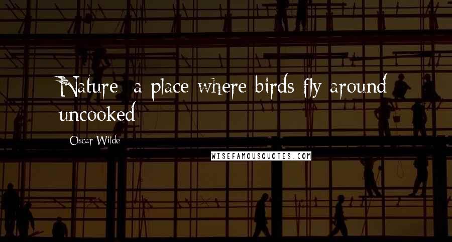 Oscar Wilde Quotes: Nature: a place where birds fly around uncooked