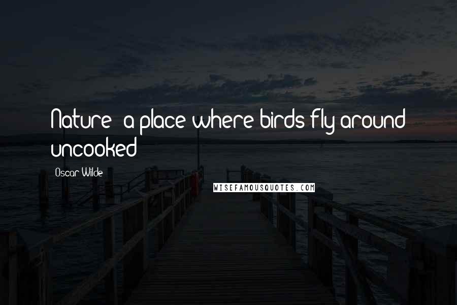 Oscar Wilde Quotes: Nature: a place where birds fly around uncooked