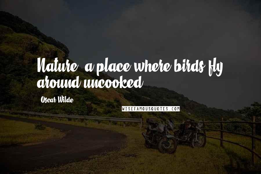 Oscar Wilde Quotes: Nature: a place where birds fly around uncooked