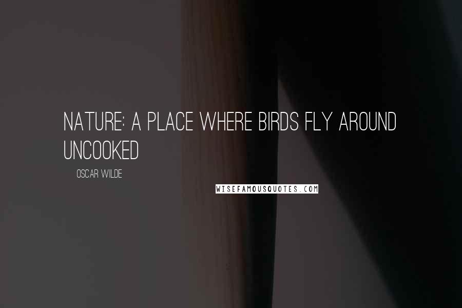 Oscar Wilde Quotes: Nature: a place where birds fly around uncooked