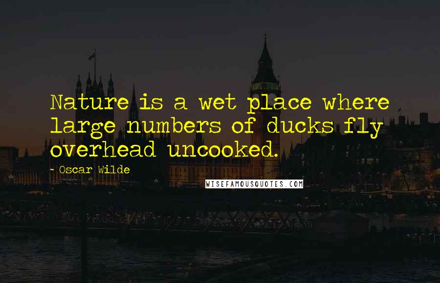 Oscar Wilde Quotes: Nature is a wet place where large numbers of ducks fly overhead uncooked.