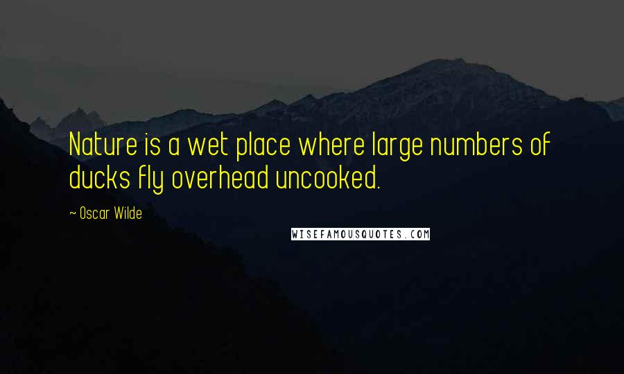 Oscar Wilde Quotes: Nature is a wet place where large numbers of ducks fly overhead uncooked.