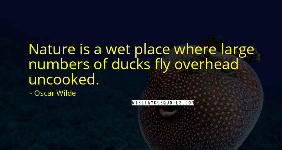 Oscar Wilde Quotes: Nature is a wet place where large numbers of ducks fly overhead uncooked.