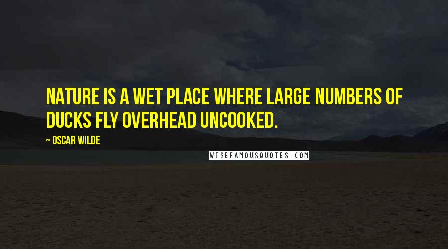 Oscar Wilde Quotes: Nature is a wet place where large numbers of ducks fly overhead uncooked.