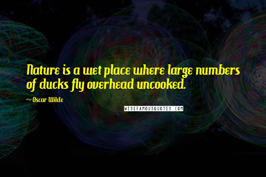 Oscar Wilde Quotes: Nature is a wet place where large numbers of ducks fly overhead uncooked.