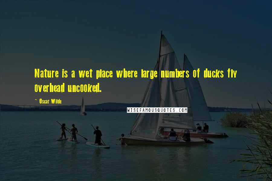 Oscar Wilde Quotes: Nature is a wet place where large numbers of ducks fly overhead uncooked.