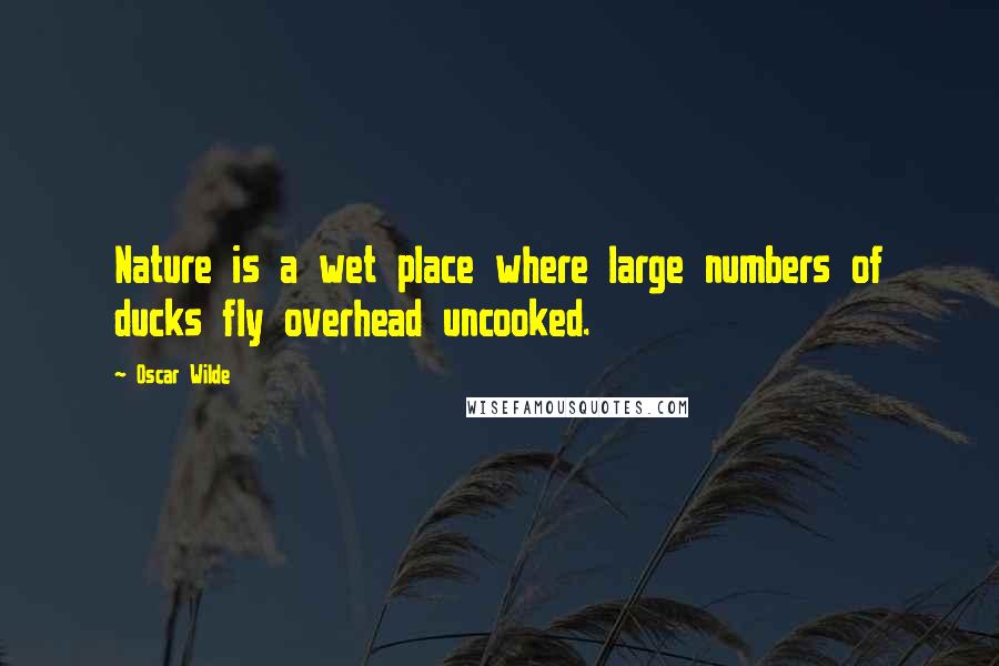 Oscar Wilde Quotes: Nature is a wet place where large numbers of ducks fly overhead uncooked.