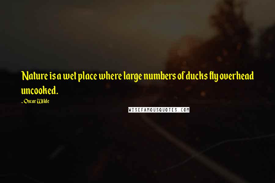 Oscar Wilde Quotes: Nature is a wet place where large numbers of ducks fly overhead uncooked.