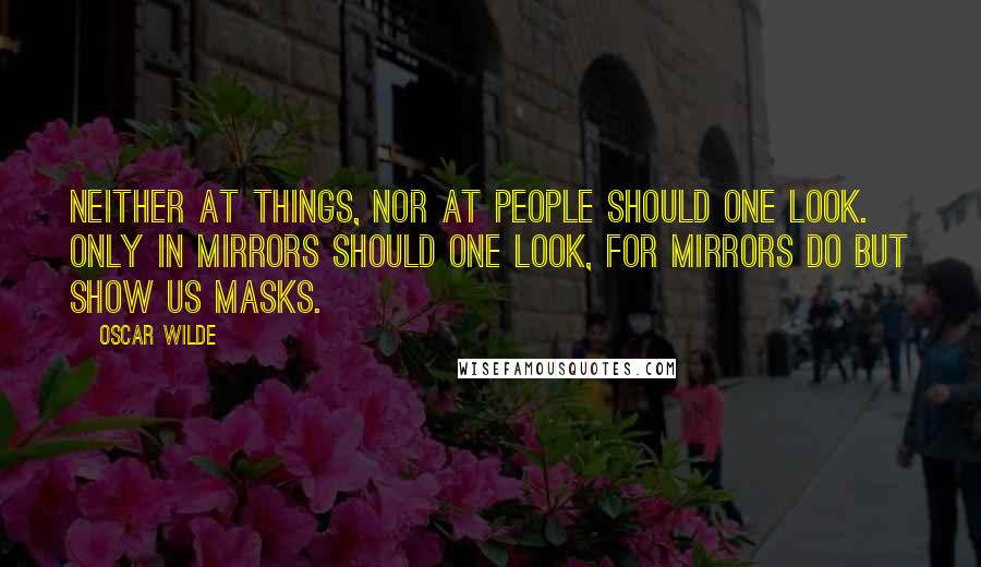 Oscar Wilde Quotes: Neither at things, nor at people should one look. Only in mirrors should one look, for mirrors do but show us masks.