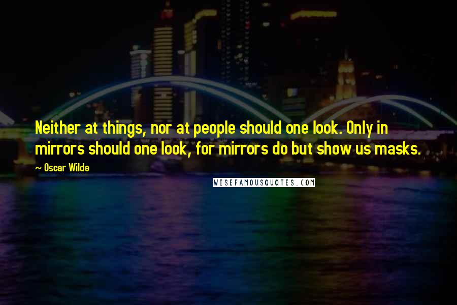 Oscar Wilde Quotes: Neither at things, nor at people should one look. Only in mirrors should one look, for mirrors do but show us masks.