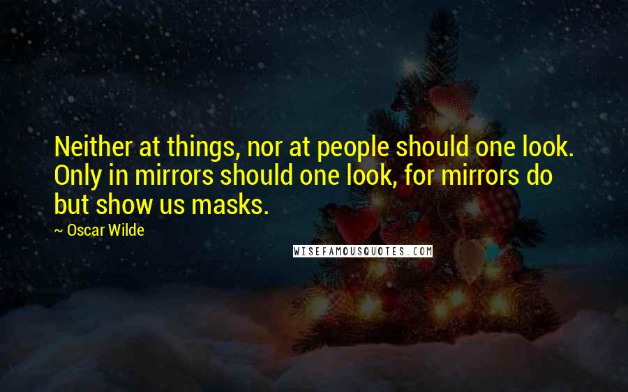 Oscar Wilde Quotes: Neither at things, nor at people should one look. Only in mirrors should one look, for mirrors do but show us masks.