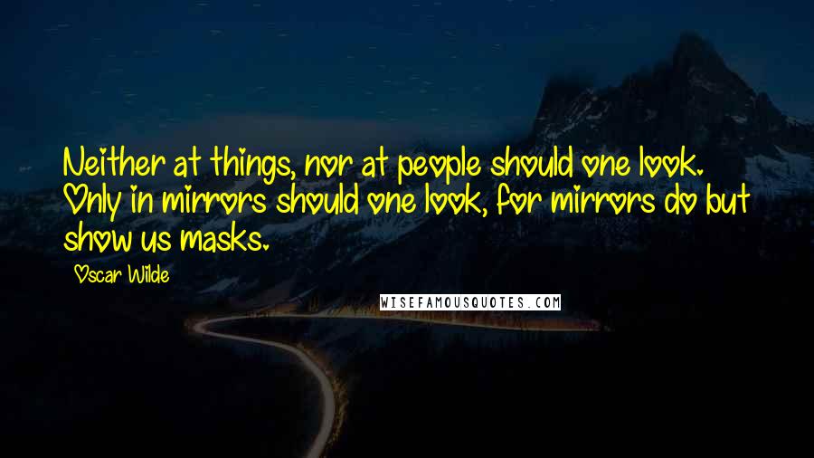 Oscar Wilde Quotes: Neither at things, nor at people should one look. Only in mirrors should one look, for mirrors do but show us masks.