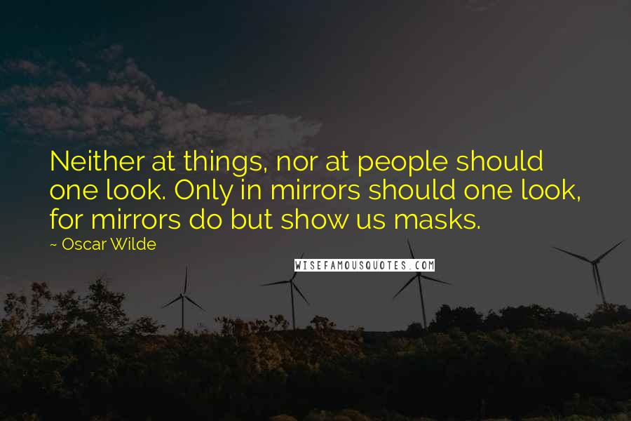 Oscar Wilde Quotes: Neither at things, nor at people should one look. Only in mirrors should one look, for mirrors do but show us masks.