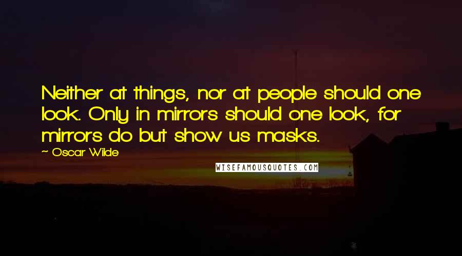 Oscar Wilde Quotes: Neither at things, nor at people should one look. Only in mirrors should one look, for mirrors do but show us masks.