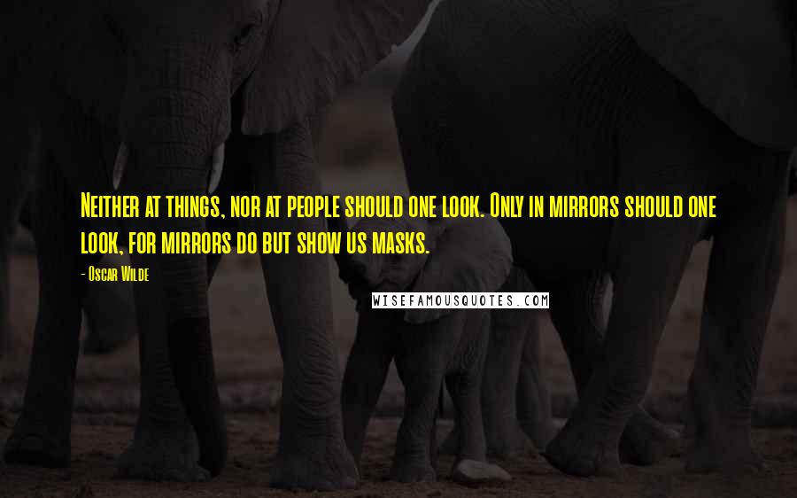 Oscar Wilde Quotes: Neither at things, nor at people should one look. Only in mirrors should one look, for mirrors do but show us masks.