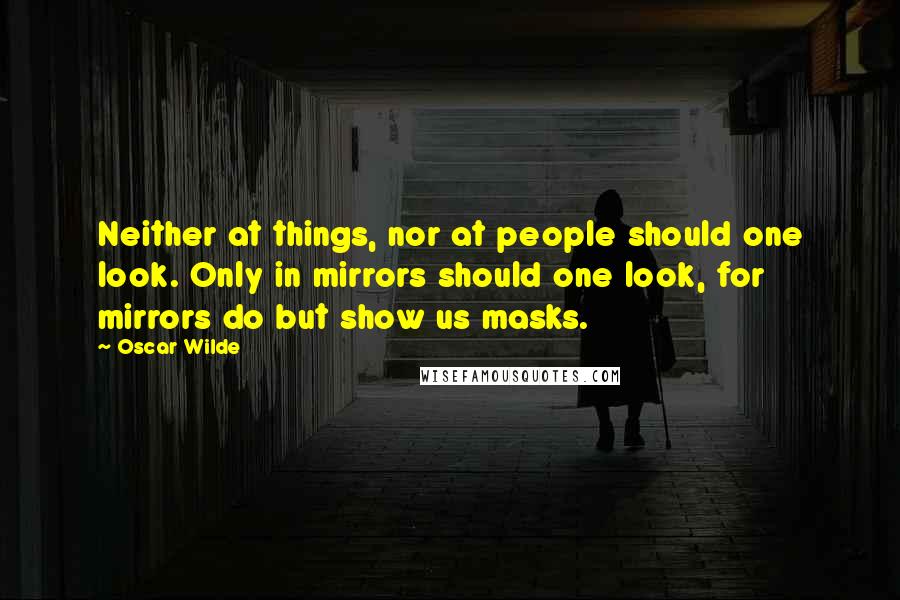 Oscar Wilde Quotes: Neither at things, nor at people should one look. Only in mirrors should one look, for mirrors do but show us masks.