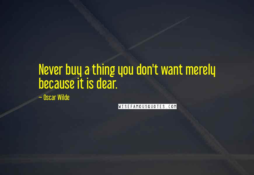 Oscar Wilde Quotes: Never buy a thing you don't want merely because it is dear.