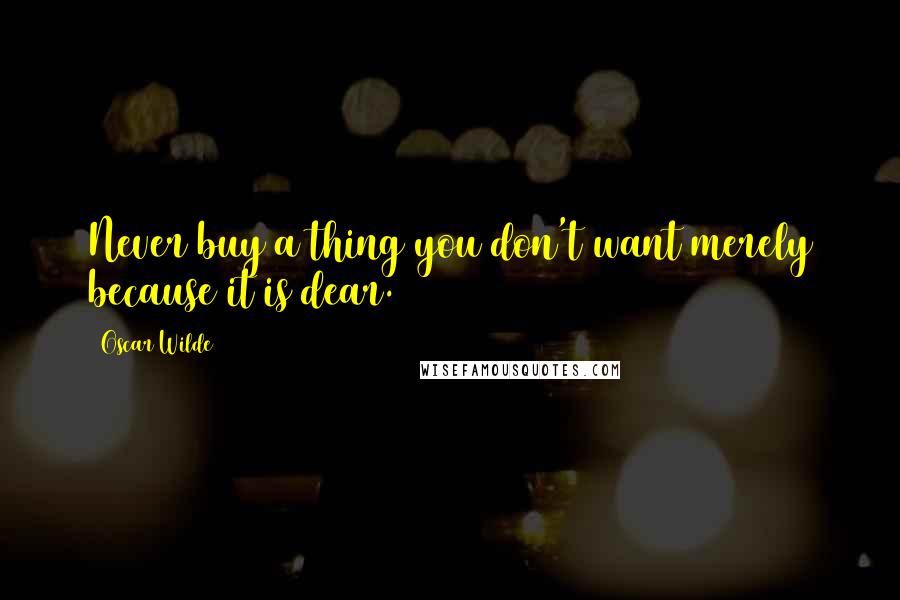 Oscar Wilde Quotes: Never buy a thing you don't want merely because it is dear.