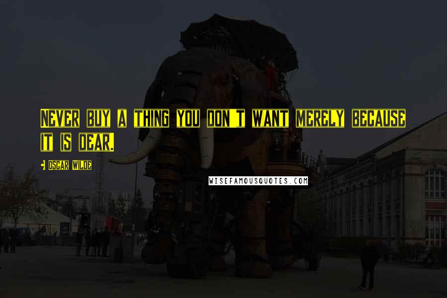 Oscar Wilde Quotes: Never buy a thing you don't want merely because it is dear.