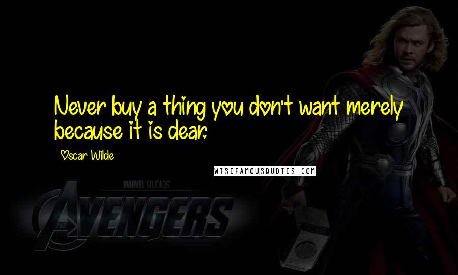 Oscar Wilde Quotes: Never buy a thing you don't want merely because it is dear.