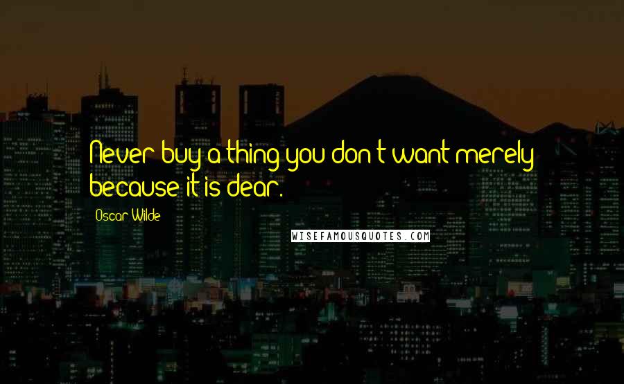 Oscar Wilde Quotes: Never buy a thing you don't want merely because it is dear.