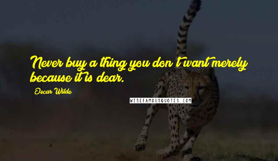 Oscar Wilde Quotes: Never buy a thing you don't want merely because it is dear.