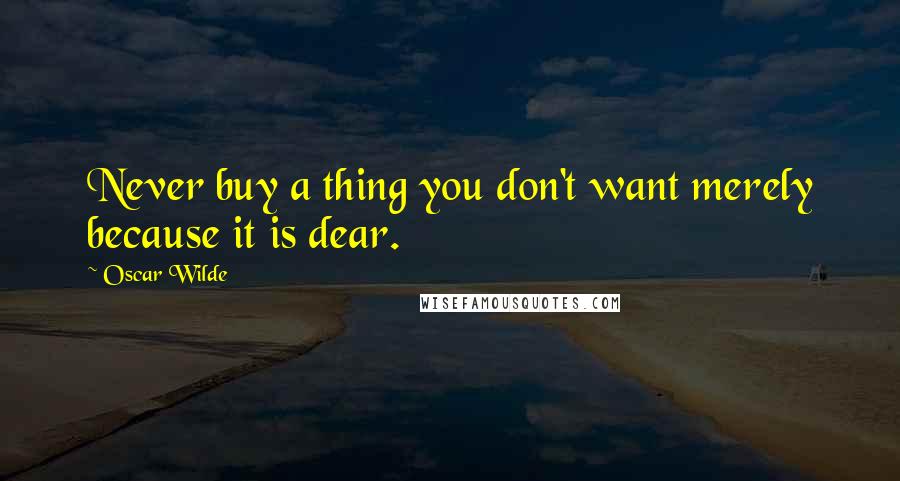Oscar Wilde Quotes: Never buy a thing you don't want merely because it is dear.