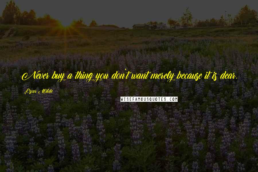 Oscar Wilde Quotes: Never buy a thing you don't want merely because it is dear.