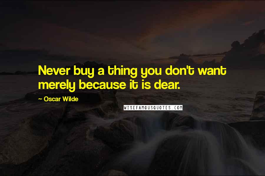 Oscar Wilde Quotes: Never buy a thing you don't want merely because it is dear.
