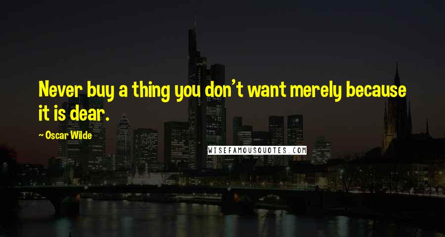 Oscar Wilde Quotes: Never buy a thing you don't want merely because it is dear.
