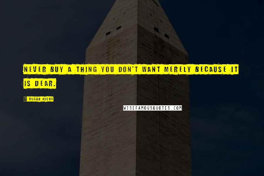 Oscar Wilde Quotes: Never buy a thing you don't want merely because it is dear.