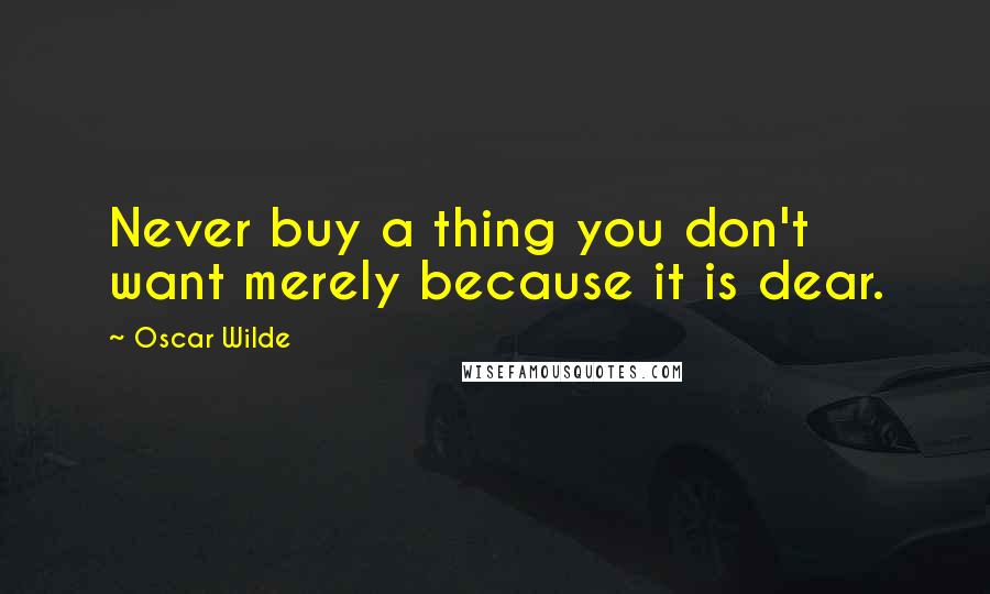 Oscar Wilde Quotes: Never buy a thing you don't want merely because it is dear.