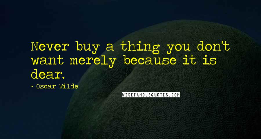 Oscar Wilde Quotes: Never buy a thing you don't want merely because it is dear.