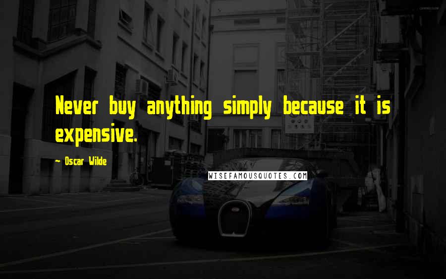 Oscar Wilde Quotes: Never buy anything simply because it is expensive.