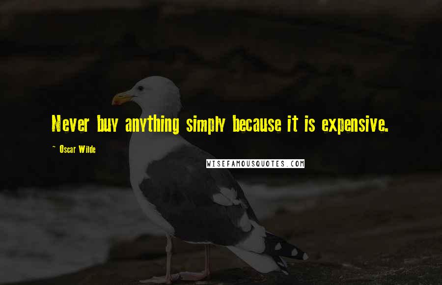 Oscar Wilde Quotes: Never buy anything simply because it is expensive.