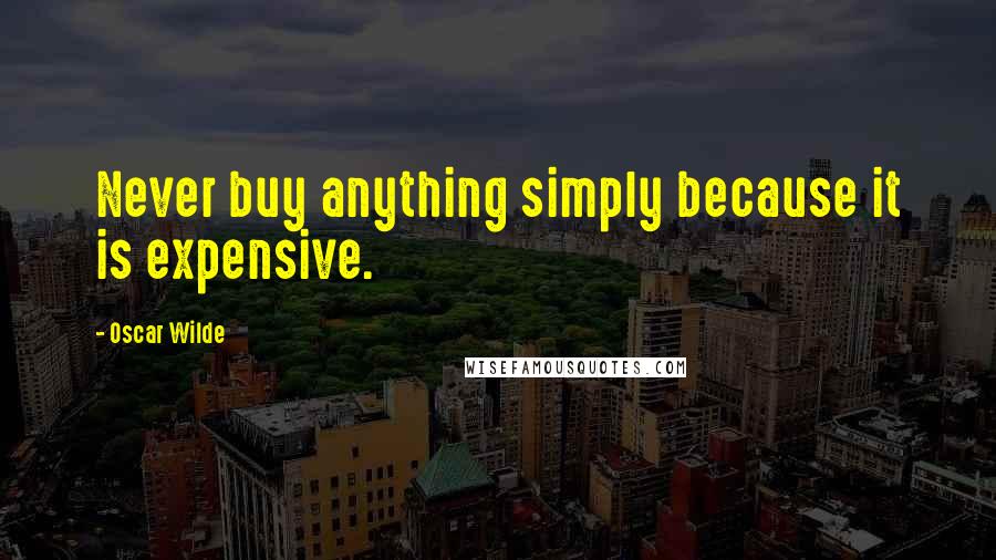 Oscar Wilde Quotes: Never buy anything simply because it is expensive.