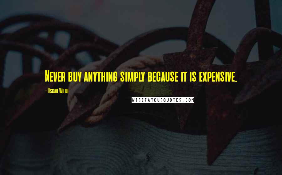 Oscar Wilde Quotes: Never buy anything simply because it is expensive.