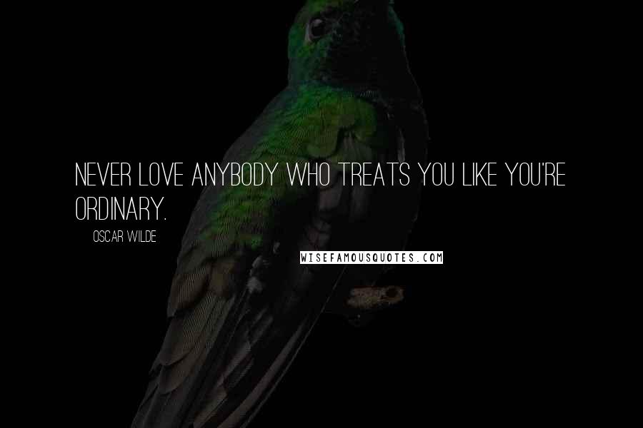 Oscar Wilde Quotes: Never love anybody who treats you like you're ordinary.