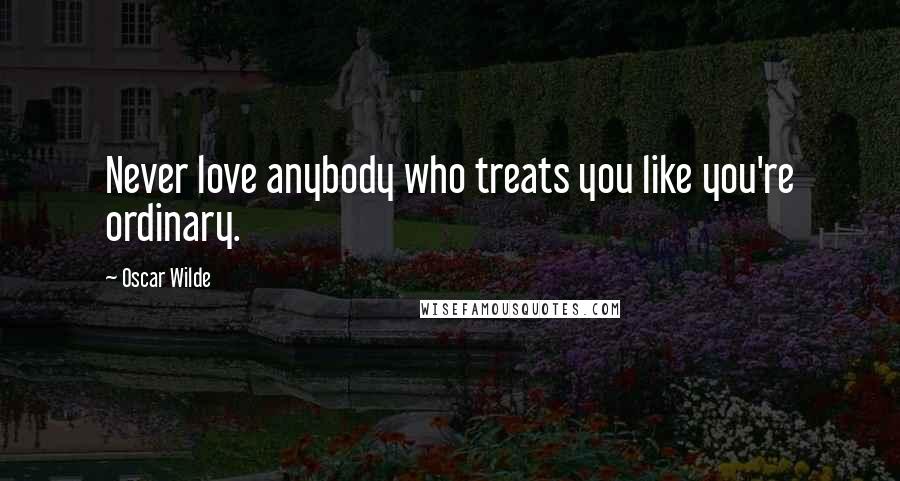 Oscar Wilde Quotes: Never love anybody who treats you like you're ordinary.