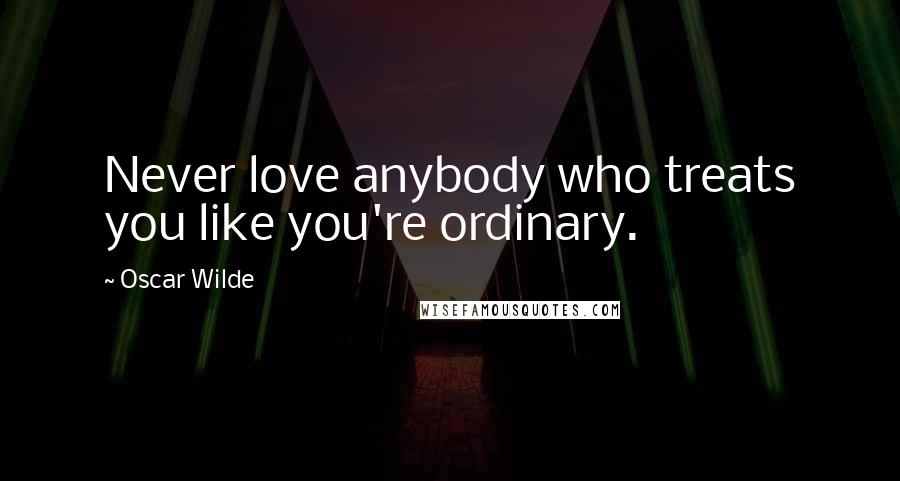 Oscar Wilde Quotes: Never love anybody who treats you like you're ordinary.