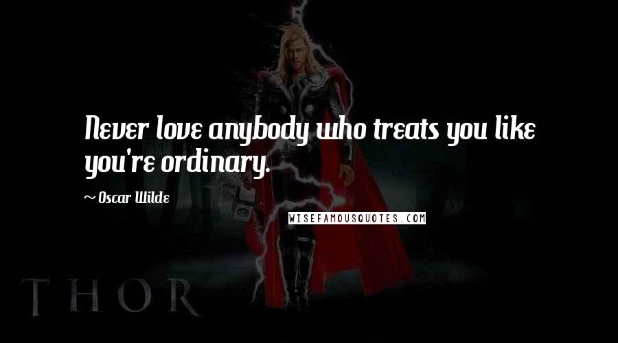 Oscar Wilde Quotes: Never love anybody who treats you like you're ordinary.