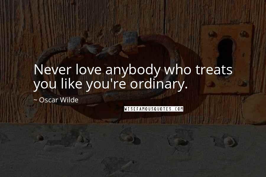 Oscar Wilde Quotes: Never love anybody who treats you like you're ordinary.