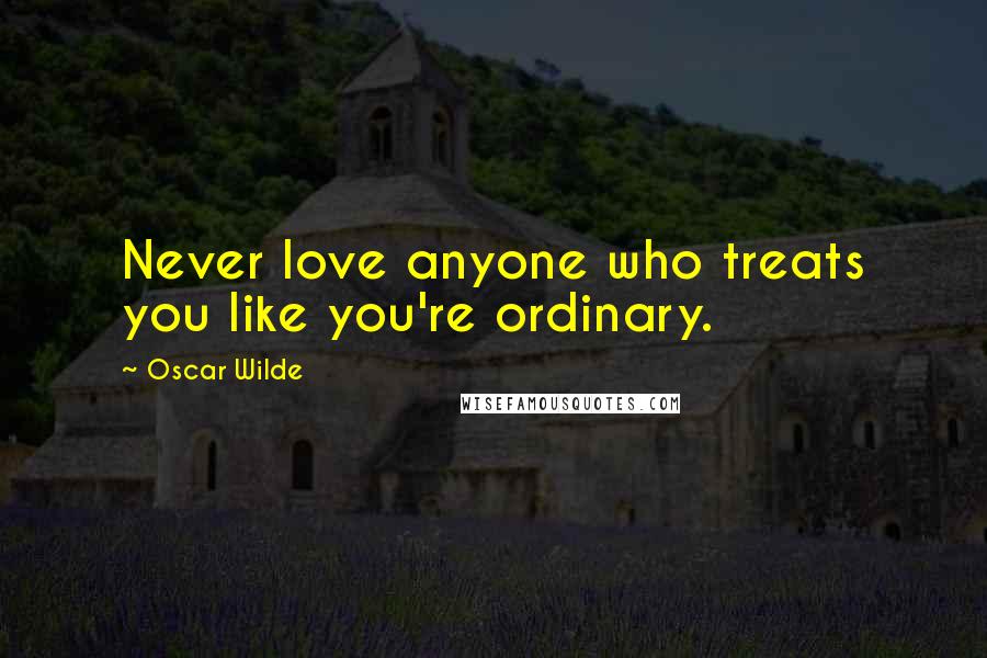 Oscar Wilde Quotes: Never love anyone who treats you like you're ordinary.