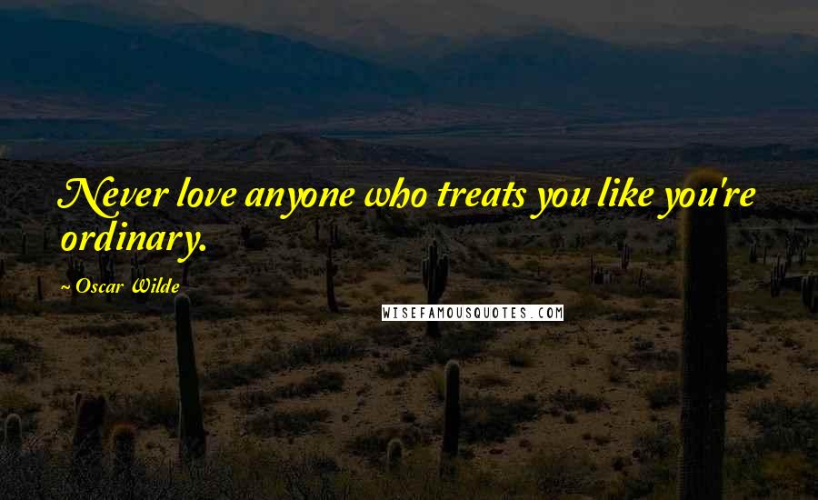 Oscar Wilde Quotes: Never love anyone who treats you like you're ordinary.