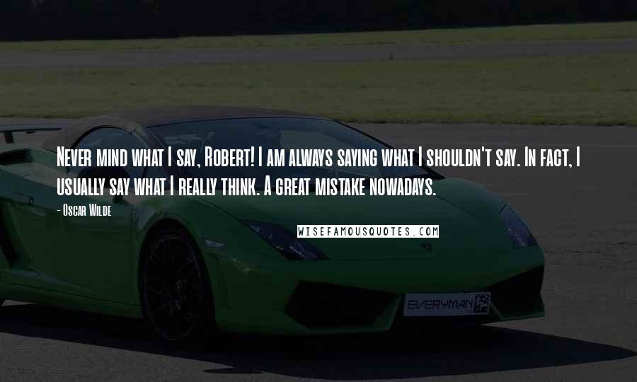 Oscar Wilde Quotes: Never mind what I say, Robert! I am always saying what I shouldn't say. In fact, I usually say what I really think. A great mistake nowadays.