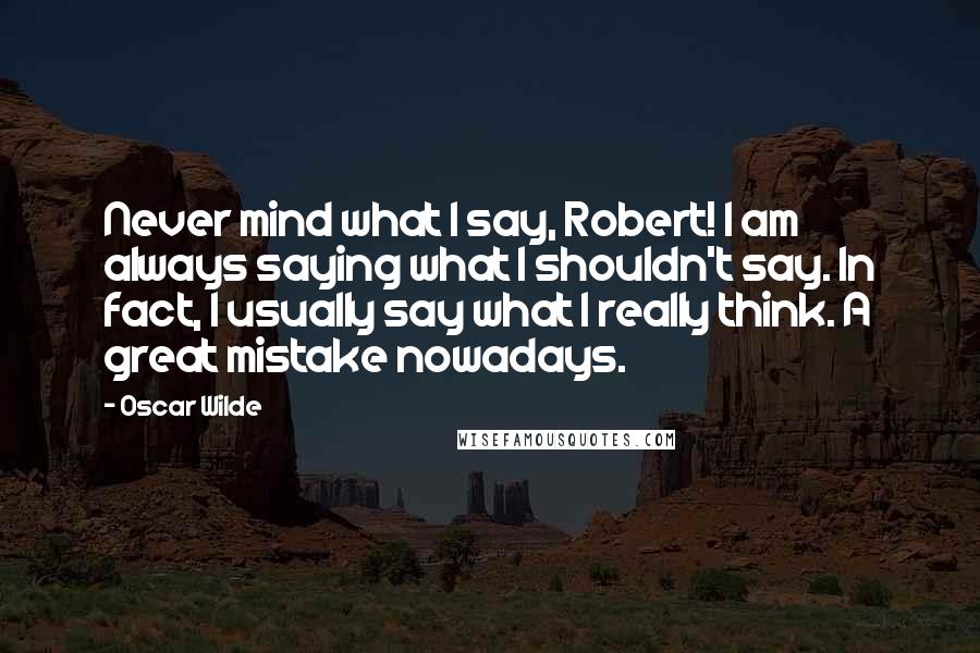 Oscar Wilde Quotes: Never mind what I say, Robert! I am always saying what I shouldn't say. In fact, I usually say what I really think. A great mistake nowadays.