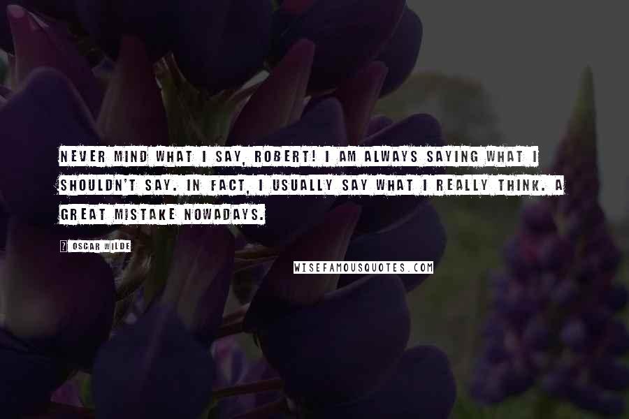 Oscar Wilde Quotes: Never mind what I say, Robert! I am always saying what I shouldn't say. In fact, I usually say what I really think. A great mistake nowadays.