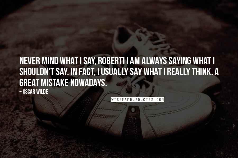 Oscar Wilde Quotes: Never mind what I say, Robert! I am always saying what I shouldn't say. In fact, I usually say what I really think. A great mistake nowadays.
