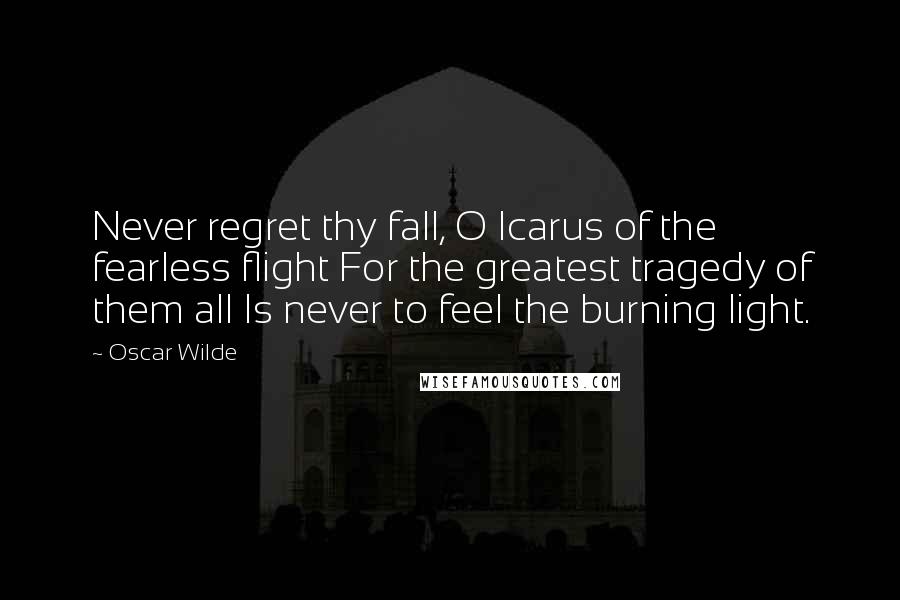 Oscar Wilde Quotes: Never regret thy fall, O Icarus of the fearless flight For the greatest tragedy of them all Is never to feel the burning light.